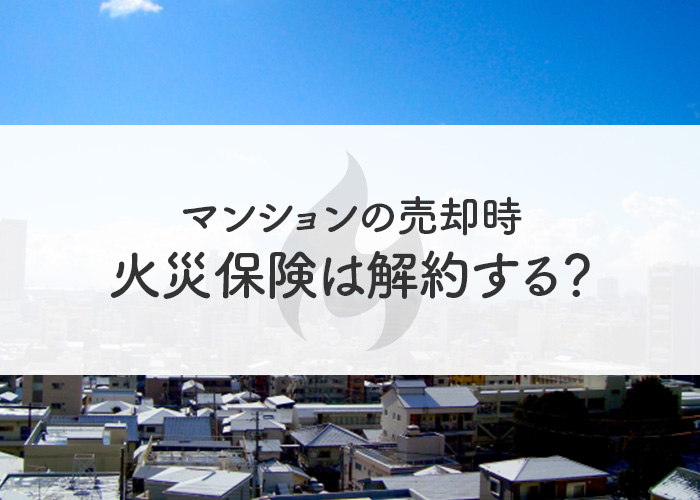 マンションの売却時に火災保険は解約する？保険料の返金についても解説します！